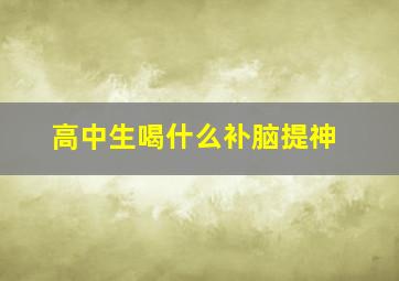 高中生喝什么补脑提神