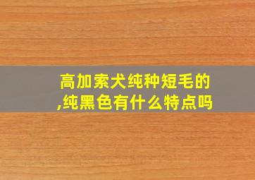 高加索犬纯种短毛的,纯黑色有什么特点吗