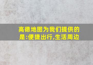 高德地图为我们提供的是:便捷出行,生活周边