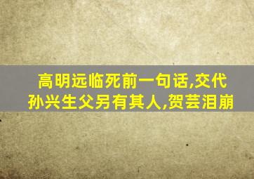 高明远临死前一句话,交代孙兴生父另有其人,贺芸泪崩