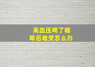 高血压喝了咖啡后难受怎么办