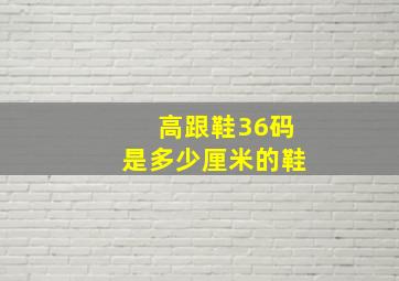 高跟鞋36码是多少厘米的鞋