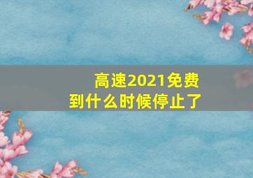 高速2021免费到什么时候停止了