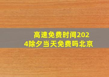 高速免费时间2024除夕当天免费吗北京