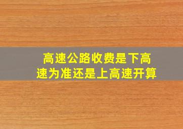 高速公路收费是下高速为准还是上高速开算