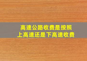 高速公路收费是按照上高速还是下高速收费