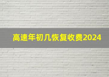 高速年初几恢复收费2024