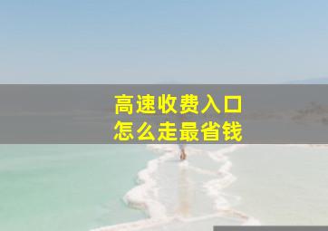 高速收费入口怎么走最省钱