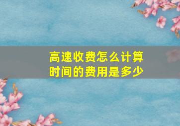 高速收费怎么计算时间的费用是多少