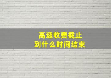 高速收费截止到什么时间结束