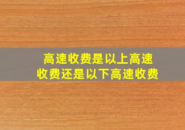 高速收费是以上高速收费还是以下高速收费