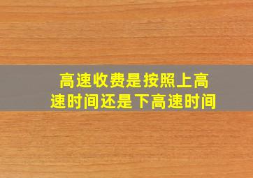 高速收费是按照上高速时间还是下高速时间