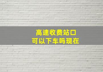 高速收费站口可以下车吗现在