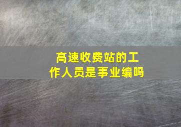 高速收费站的工作人员是事业编吗