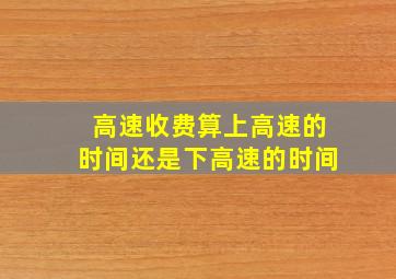 高速收费算上高速的时间还是下高速的时间