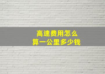 高速费用怎么算一公里多少钱