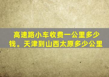 高速路小车收费一公里多少钱。天津到山西太原多少公里