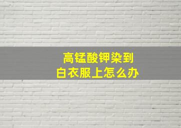 高锰酸钾染到白衣服上怎么办