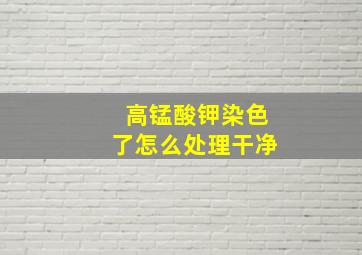 高锰酸钾染色了怎么处理干净