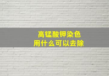 高锰酸钾染色用什么可以去除