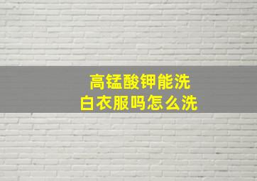 高锰酸钾能洗白衣服吗怎么洗