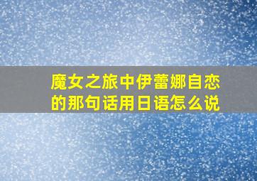 魔女之旅中伊蕾娜自恋的那句话用日语怎么说