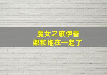 魔女之旅伊蕾娜和谁在一起了