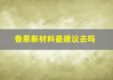 鲁恩新材料最建议去吗