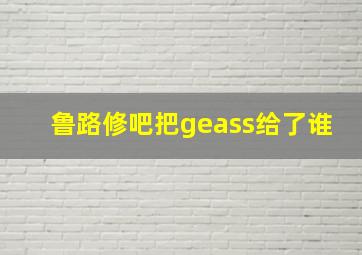 鲁路修吧把geass给了谁