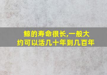 鲸的寿命很长,一般大约可以活几十年到几百年