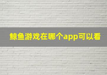 鲸鱼游戏在哪个app可以看