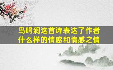 鸟鸣涧这首诗表达了作者什么样的情感和情感之情