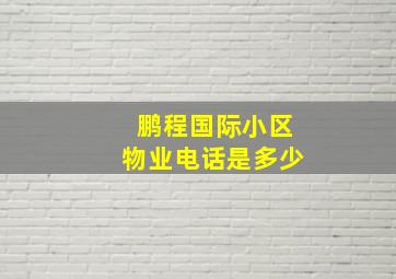 鹏程国际小区物业电话是多少