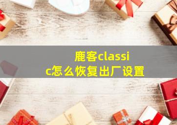 鹿客classic怎么恢复出厂设置