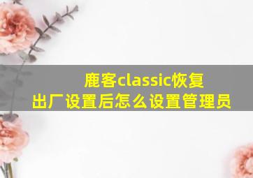 鹿客classic恢复出厂设置后怎么设置管理员