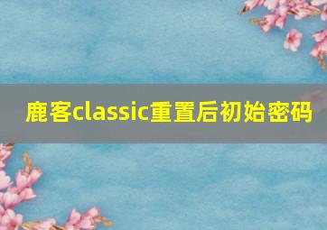 鹿客classic重置后初始密码