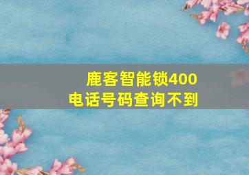 鹿客智能锁400电话号码查询不到