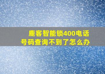 鹿客智能锁400电话号码查询不到了怎么办