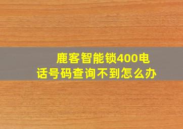 鹿客智能锁400电话号码查询不到怎么办