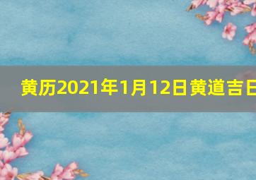 黄历2021年1月12日黄道吉日