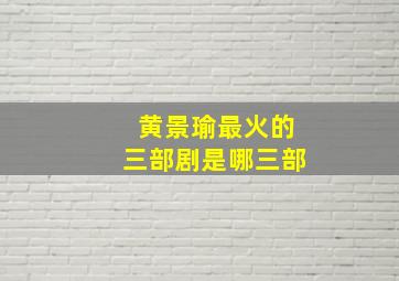 黄景瑜最火的三部剧是哪三部