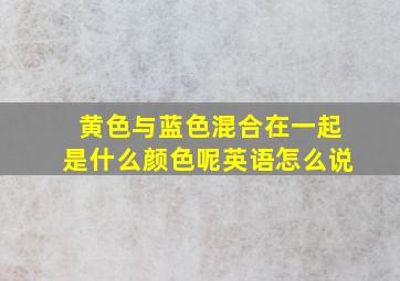 黄色与蓝色混合在一起是什么颜色呢英语怎么说