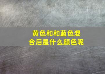 黄色和和蓝色混合后是什么颜色呢