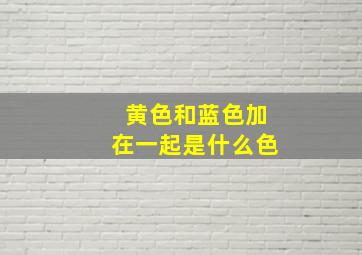 黄色和蓝色加在一起是什么色