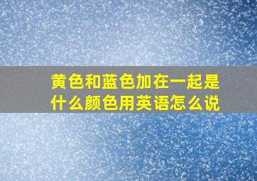 黄色和蓝色加在一起是什么颜色用英语怎么说