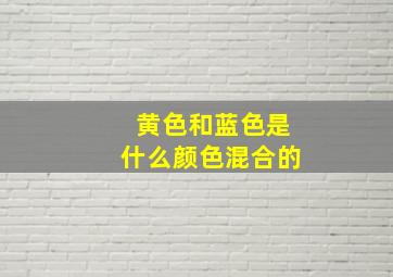 黄色和蓝色是什么颜色混合的