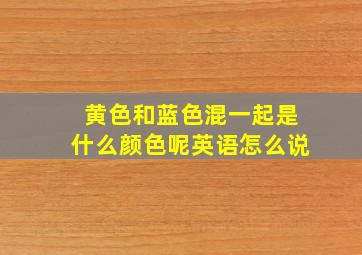 黄色和蓝色混一起是什么颜色呢英语怎么说