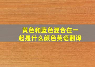 黄色和蓝色混合在一起是什么颜色英语翻译