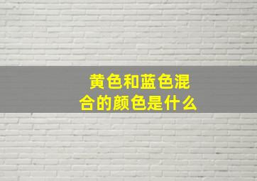 黄色和蓝色混合的颜色是什么