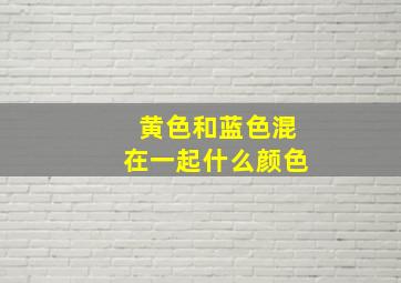 黄色和蓝色混在一起什么颜色